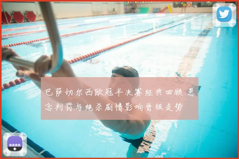 巴萨切尔西欧冠半决赛经典回顾 悬念判罚与绝杀剧情影响晋级走势