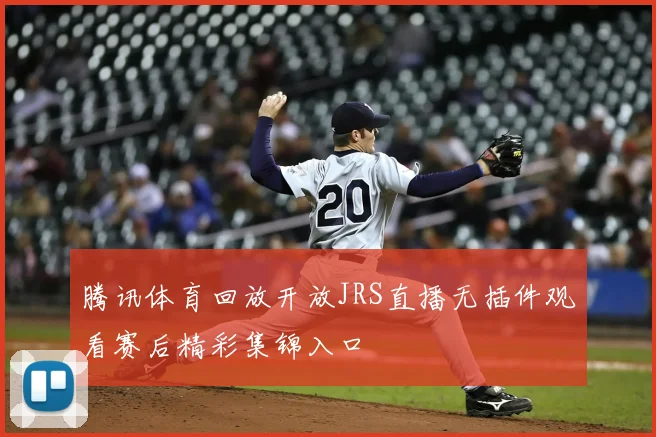 腾讯体育回放开放JRS直播无插件观看赛后精彩集锦入口