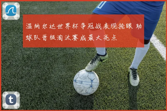 温纳尔达世界杯争冠战表现抢眼 助球队晋级淘汰赛成最大亮点