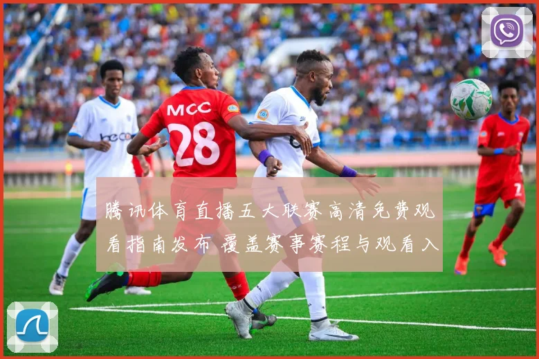 腾讯体育直播五大联赛高清免费观看指南发布 覆盖赛事赛程与观看入口
