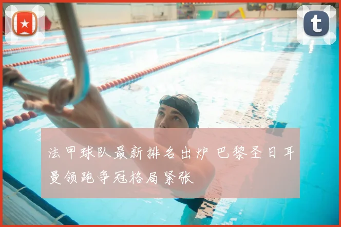 法甲球队最新排名出炉 巴黎圣日耳曼领跑争冠格局紧张