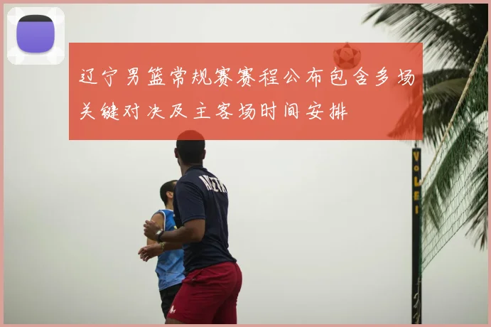 辽宁男篮常规赛赛程公布包含多场关键对决及主客场时间安排