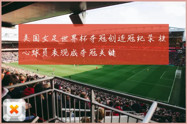 美国女足世界杯夺冠创连冠纪录 核心球员表现成夺冠关键