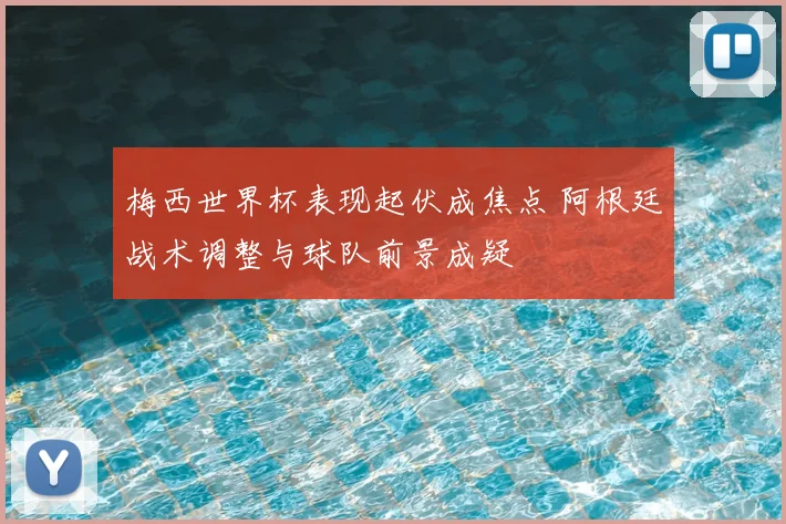 梅西世界杯表现起伏成焦点 阿根廷战术调整与球队前景成疑