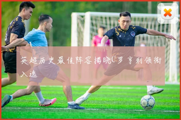 英超历史最佳阵容揭晓C罗亨利领衔入选