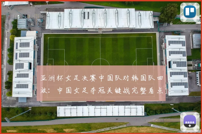 亚洲杯女足决赛中国队对韩国队回放:中国女足夺冠关键战完整看点
