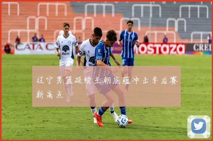 辽宁男篮延续王朝底蕴冲击季后赛新高点