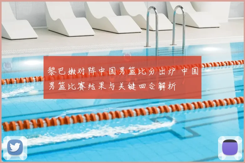 黎巴嫩对阵中国男篮比分出炉 中国男篮比赛结果与关键回合解析