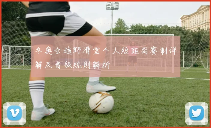 冬奥会越野滑雪个人短距离赛制详解及晋级规则解析