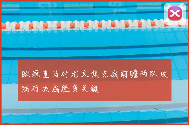 欧冠皇马对尤文焦点战前瞻两队攻防对决成胜负关键