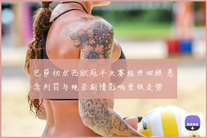 巴萨切尔西欧冠半决赛经典回顾 悬念判罚与绝杀剧情影响晋级走势