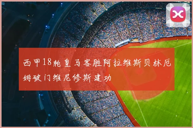 西甲18轮皇马客胜阿拉维斯贝林厄姆破门维尼修斯建功