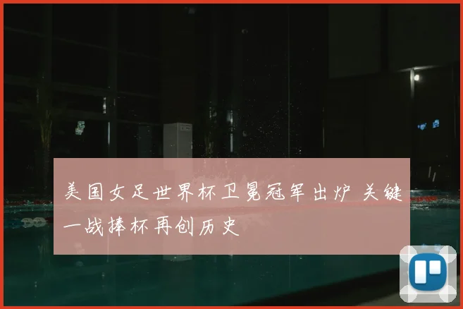 美国女足世界杯卫冕冠军出炉 关键一战捧杯再创历史