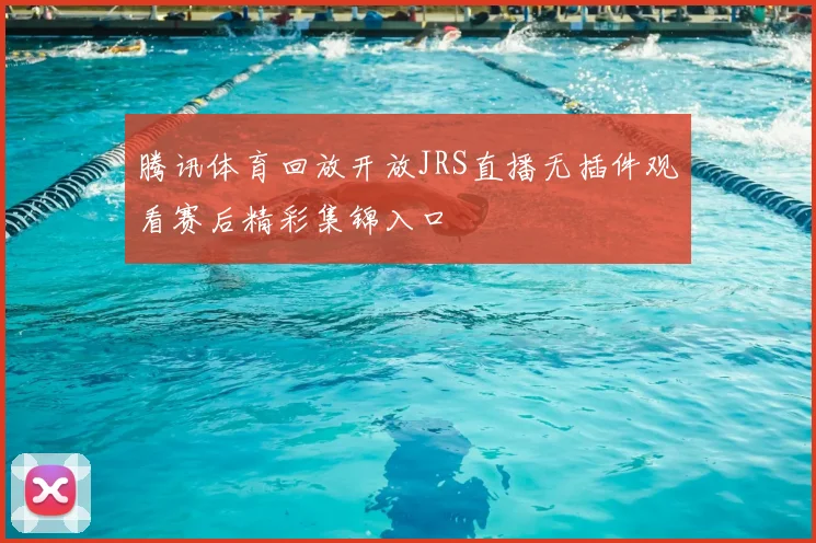 腾讯体育回放开放JRS直播无插件观看赛后精彩集锦入口