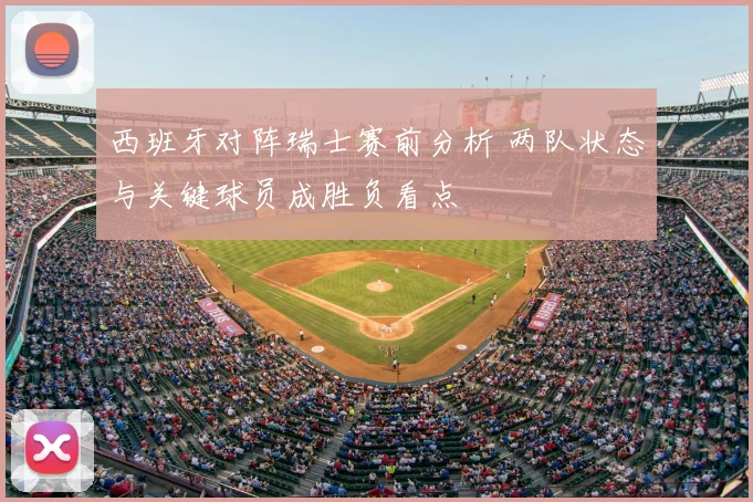 西班牙对阵瑞士赛前分析 两队状态与关键球员成胜负看点