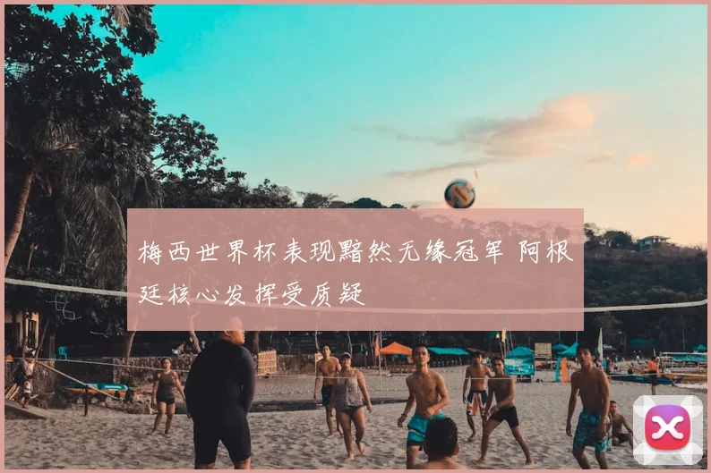 梅西世界杯表现黯然无缘冠军 阿根廷核心发挥受质疑