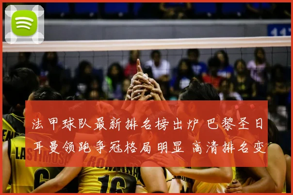 法甲球队最新排名榜出炉 巴黎圣日耳曼领跑争冠格局明显 高清排名变化引关注