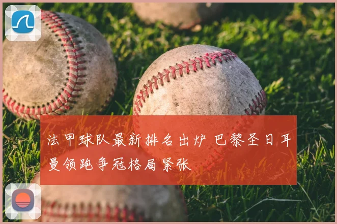 法甲球队最新排名出炉 巴黎圣日耳曼领跑争冠格局紧张