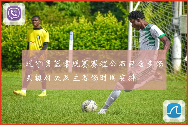 辽宁男篮常规赛赛程公布包含多场关键对决及主客场时间安排