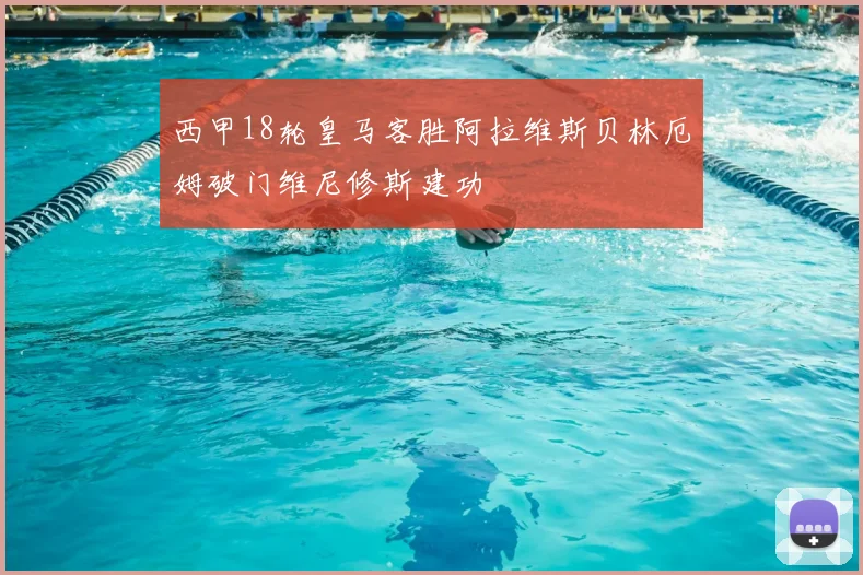 西甲18轮皇马客胜阿拉维斯贝林厄姆破门维尼修斯建功