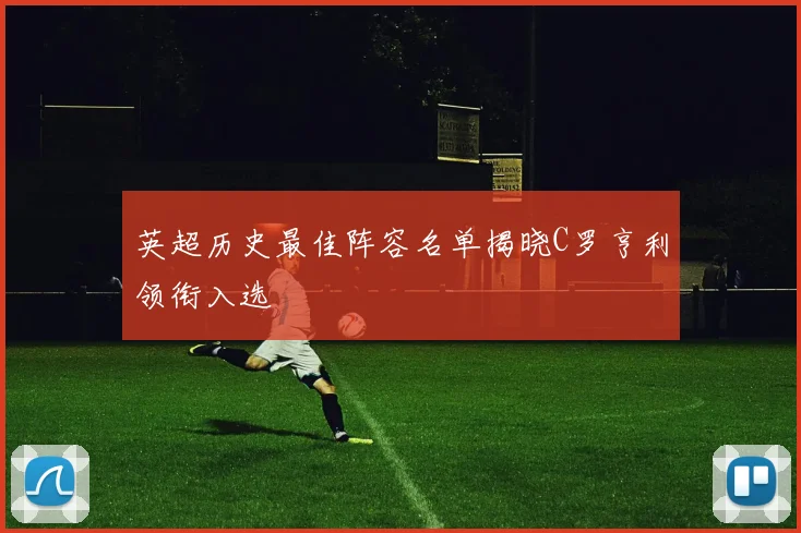 英超历史最佳阵容名单揭晓C罗亨利领衔入选