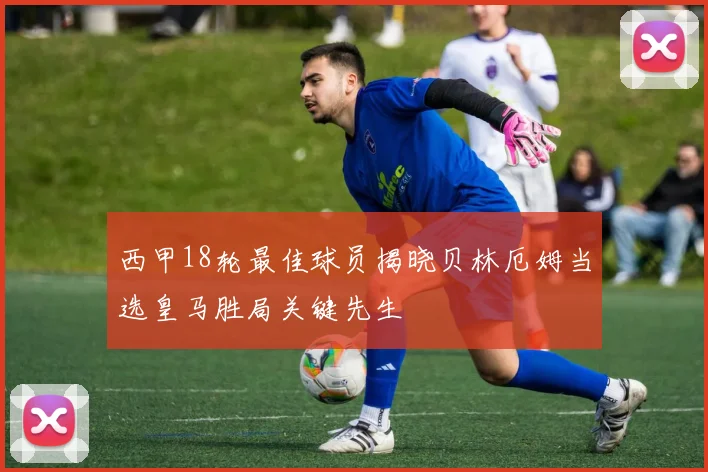 西甲18轮最佳球员揭晓贝林厄姆当选皇马胜局关键先生