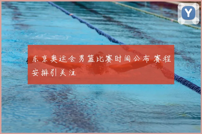 东京奥运会男篮比赛时间公布 赛程安排引关注