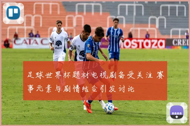 足球世界杯题材电视剧备受关注 赛事元素与剧情结合引发讨论