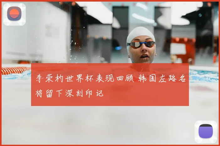 李荣杓世界杯表现回顾 韩国左路名将留下深刻印记