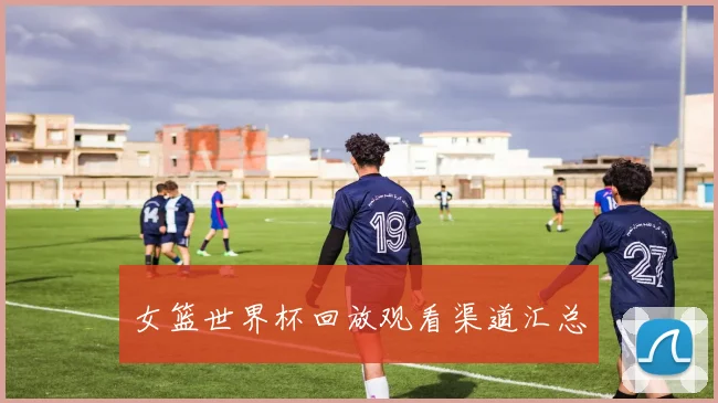 女篮世界杯回放观看渠道汇总