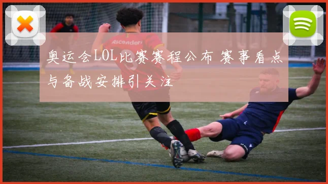 奥运会LOL比赛赛程公布 赛事看点与备战安排引关注