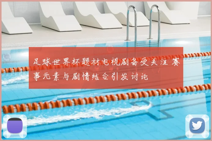 足球世界杯题材电视剧备受关注 赛事元素与剧情结合引发讨论