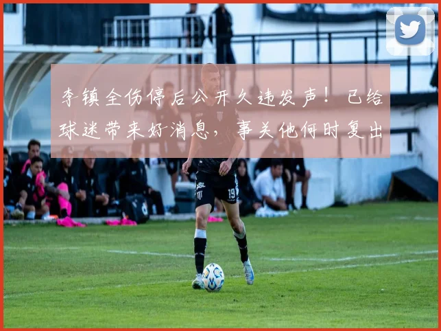 李镇全伤停后公开久违发声!已给球迷带来好消息,事关他何时复出