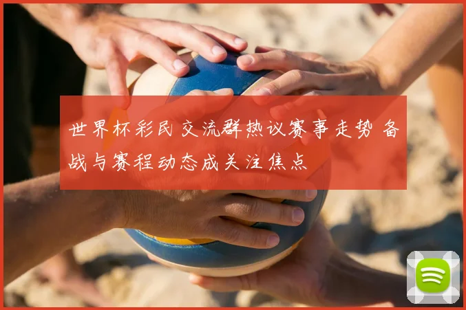世界杯彩民交流群热议赛事走势 备战与赛程动态成关注焦点