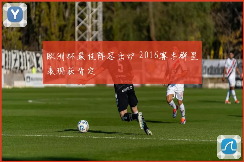 欧洲杯最佳阵容出炉 2016赛季群星表现获肯定