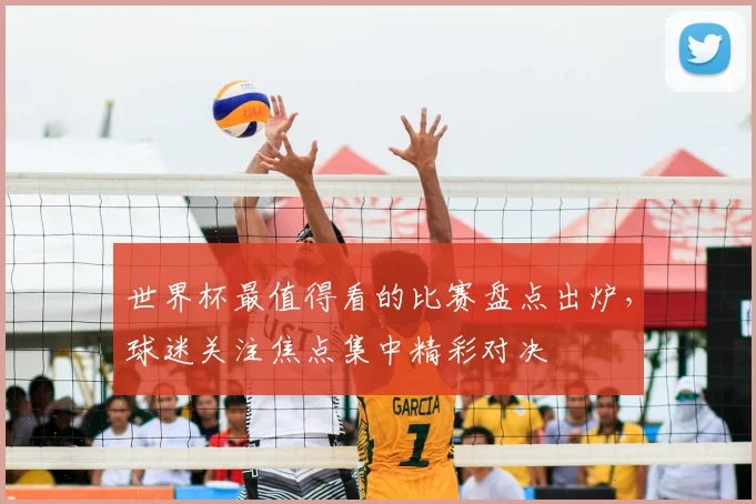 世界杯最值得看的比赛盘点出炉，球迷关注焦点集中精彩对决