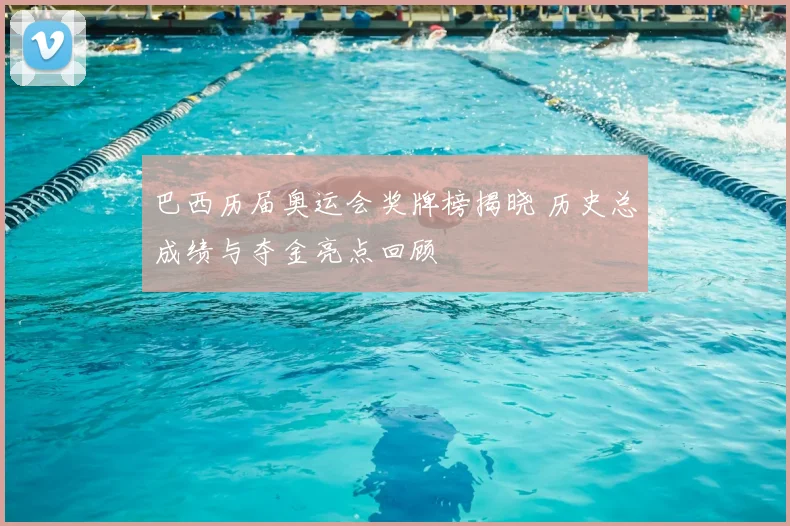 巴西历届奥运会奖牌榜揭晓 历史总成绩与夺金亮点回顾