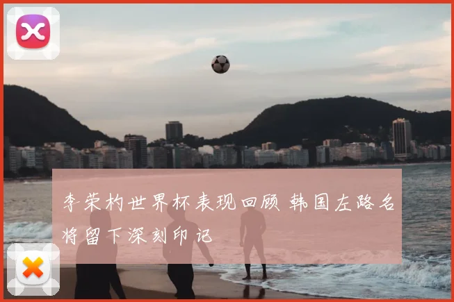 李荣杓世界杯表现回顾 韩国左路名将留下深刻印记
