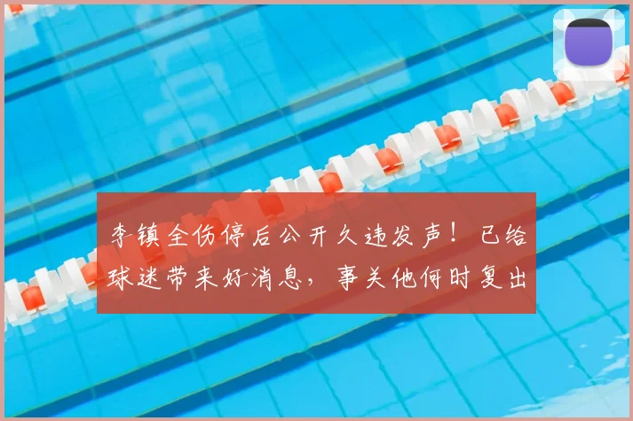 李镇全伤停后公开久违发声!已给球迷带来好消息,事关他何时复出