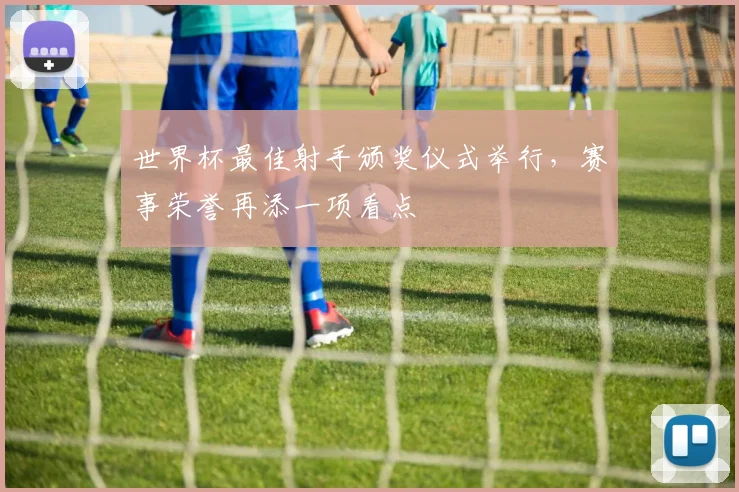 世界杯最佳射手颁奖仪式举行，赛事荣誉再添一项看点